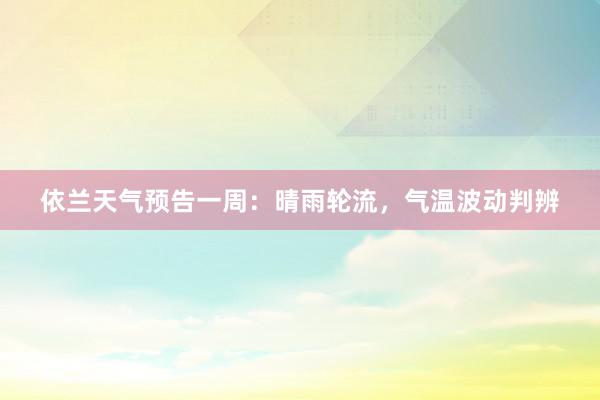 依兰天气预告一周：晴雨轮流，气温波动判辨