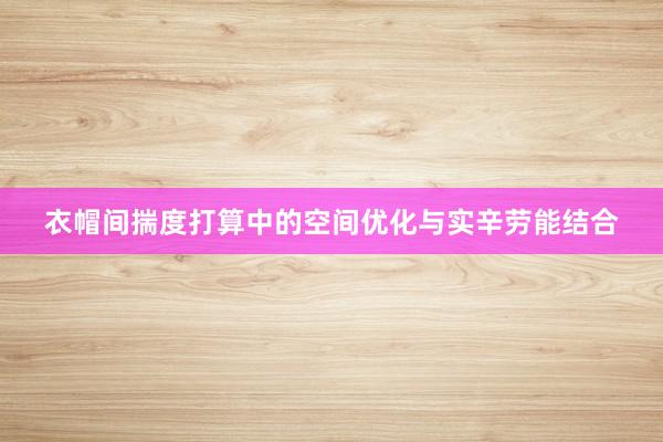 衣帽间揣度打算中的空间优化与实辛劳能结合