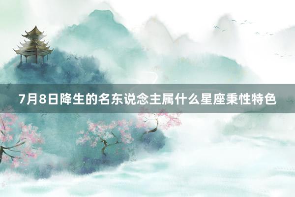 7月8日降生的名东说念主属什么星座秉性特色