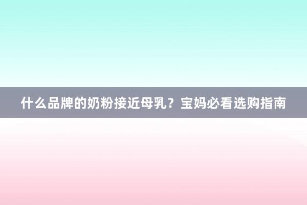 什么品牌的奶粉接近母乳？宝妈必看选购指南