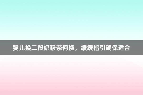 婴儿换二段奶粉奈何换，缓缓指引确保适合