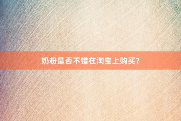 奶粉是否不错在淘宝上购买？