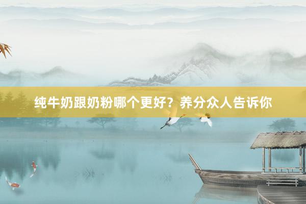 纯牛奶跟奶粉哪个更好？养分众人告诉你
